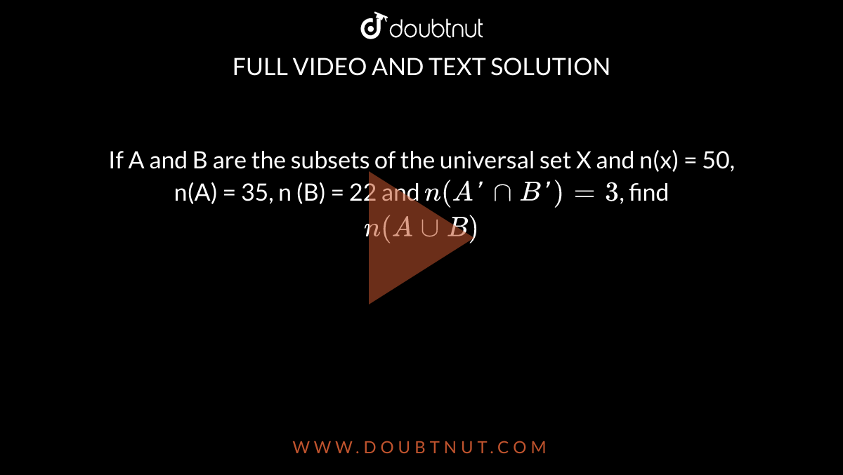 If A and B are the subsets of the universal set X and n(x) = 50, n(A) = 35, n (B) = 22 and `n(A'nnB')=3`, find <br> `n(AuuB)`