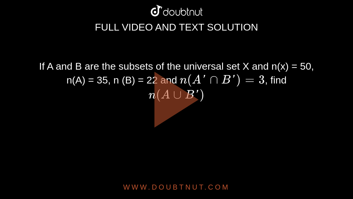 If A and B are the subsets of the universal set X and n(x) = 50, n(A) = 35, n (B) = 22 and `n(A'nnB')=3`, find <br> `n(AuuB')`