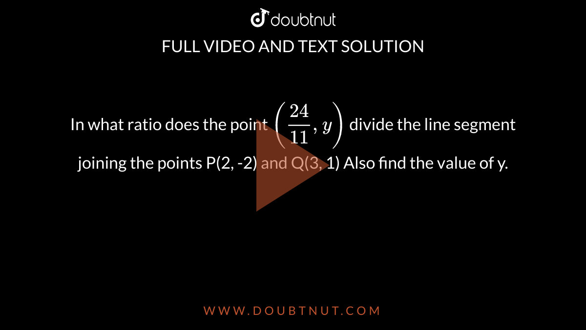 In what ratio does the point `(24/11,y)` divide the line segment joining the points P(2, -2) and Q(3, 1) Also find the value of y.