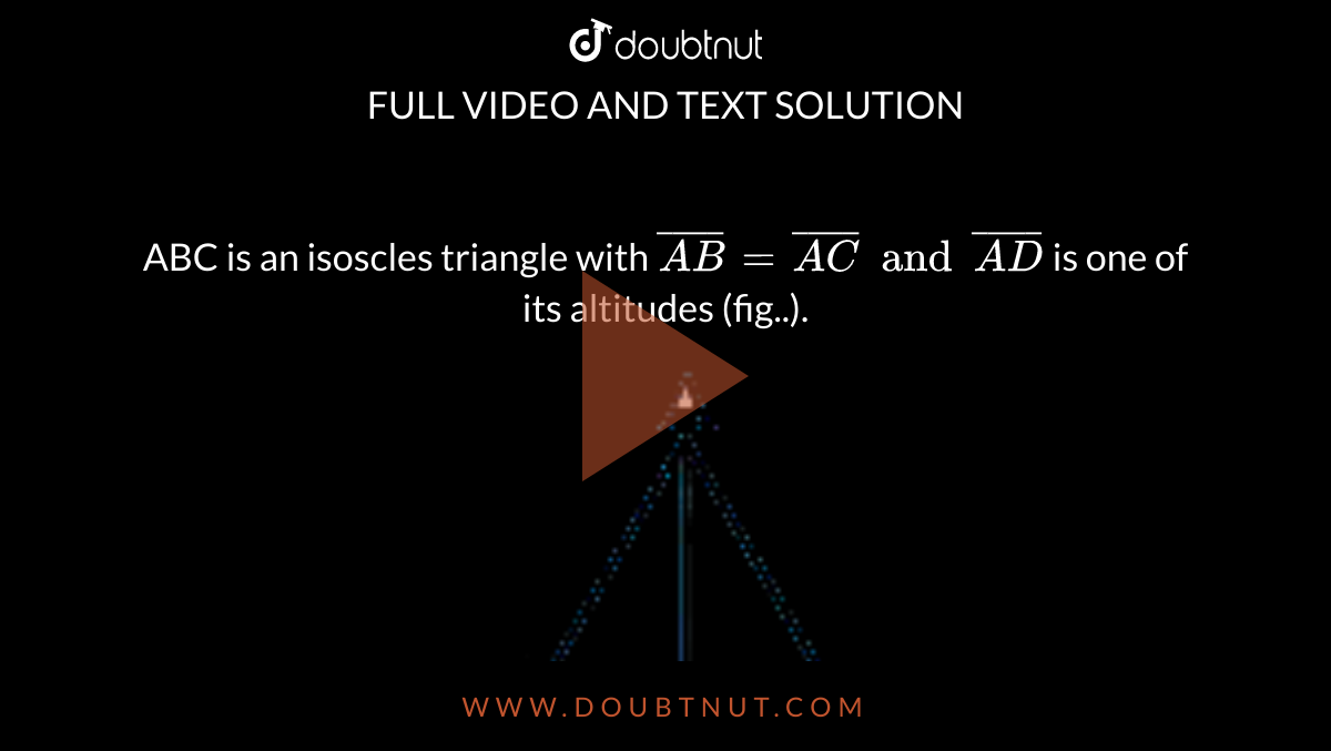 ABC is an isoscles triangle with `bar(AB)= bar(AC) and bar(AD)` is one of its altitudes (fig..). <br> <img src="https://doubtnut-static.s.llnwi.net/static/physics_images/AND_SCERT_MAT_VII_C08_E02_012_Q01.png" width="80%"> <br> State the three pairs of equal parts in `DeltaADB and DeltaADC`.