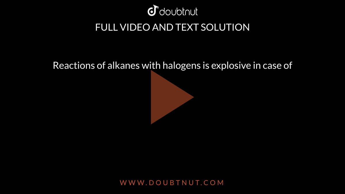 Reactions of alkanes with halogens is explosive in case of 