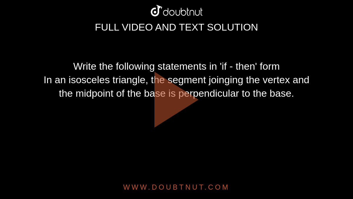 Write the following statements in 'if - then' form<br> In an isosceles triangle, the segment joinging the vertex and the midpoint of the base is perpendicular to the base.