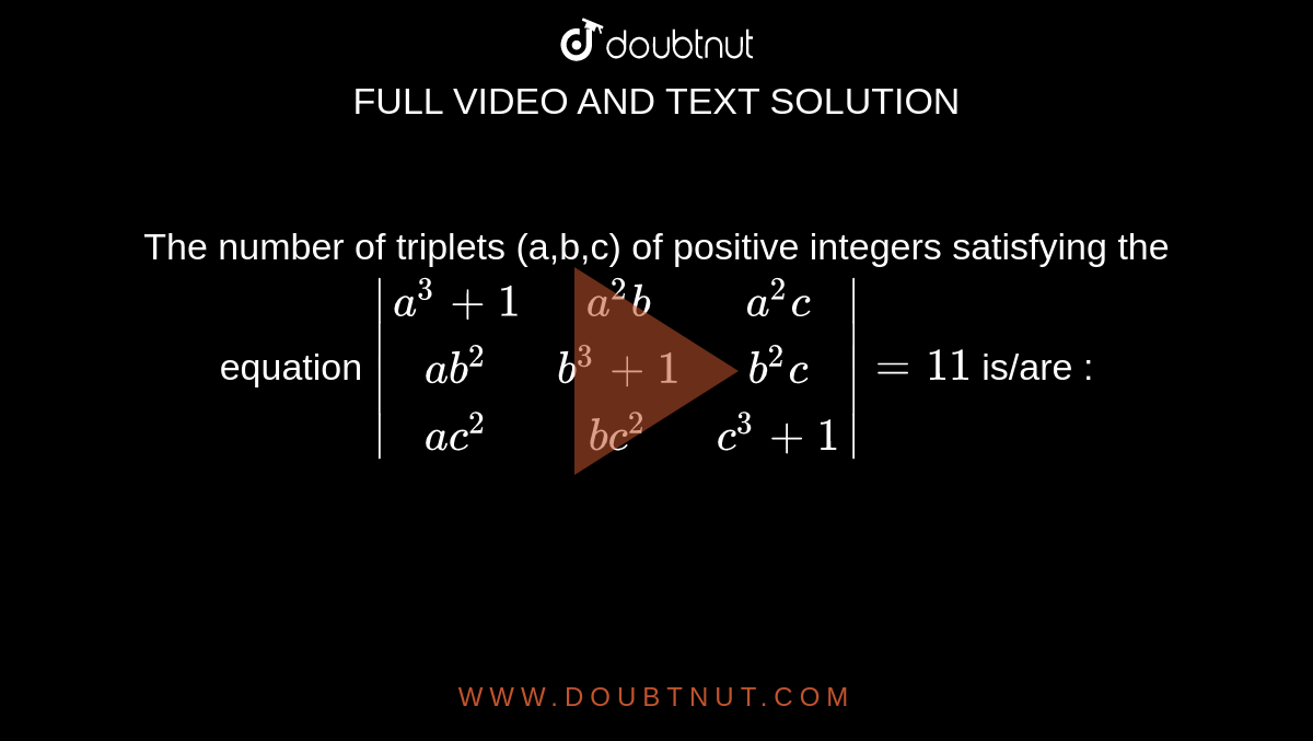 The number of triplets (a,b,c) of positive integers satisfying the equation `|(a^3 + 1, a^2b, a^2c),(ab^2, b^3 + 1, b^2c),(ac^2, bc^2, c^3+1)| = 11` is/are :