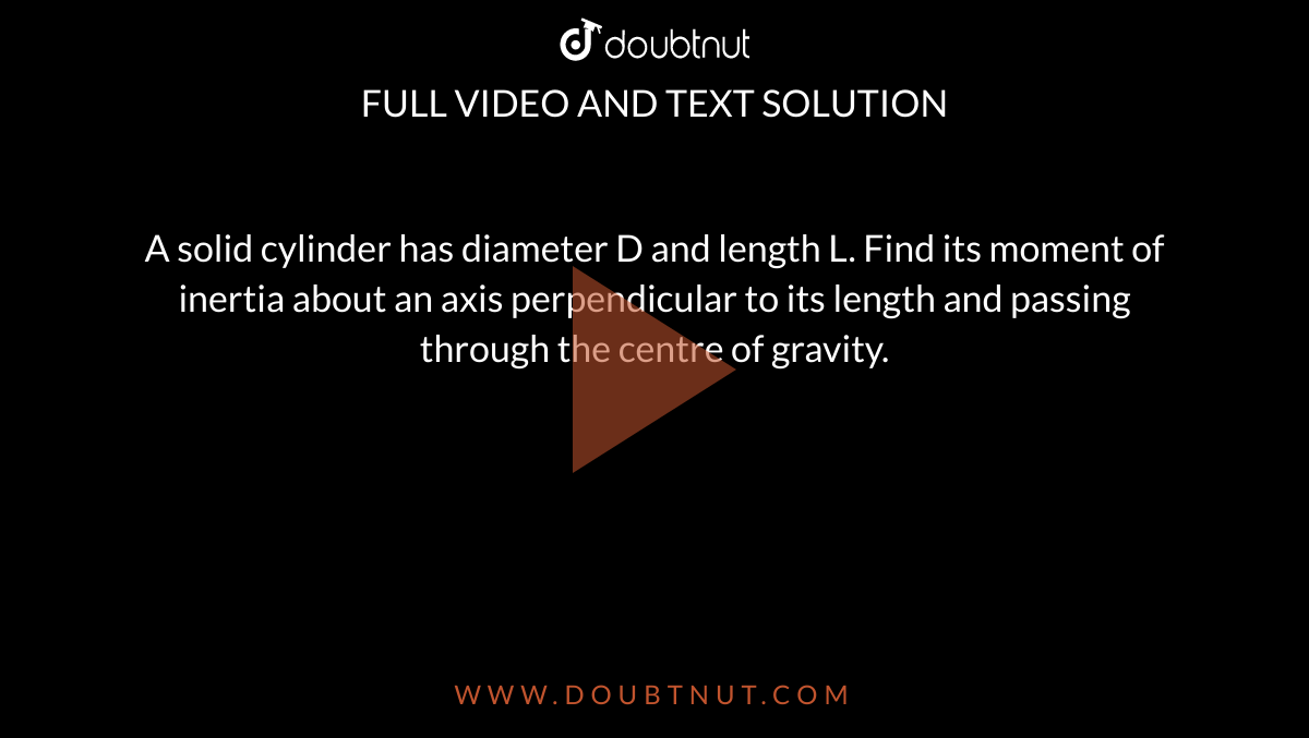 A solid cylinder has diameter D and length L. Find its moment of inertia about an axis perpendicular to its length and passing through the centre of gravity.
