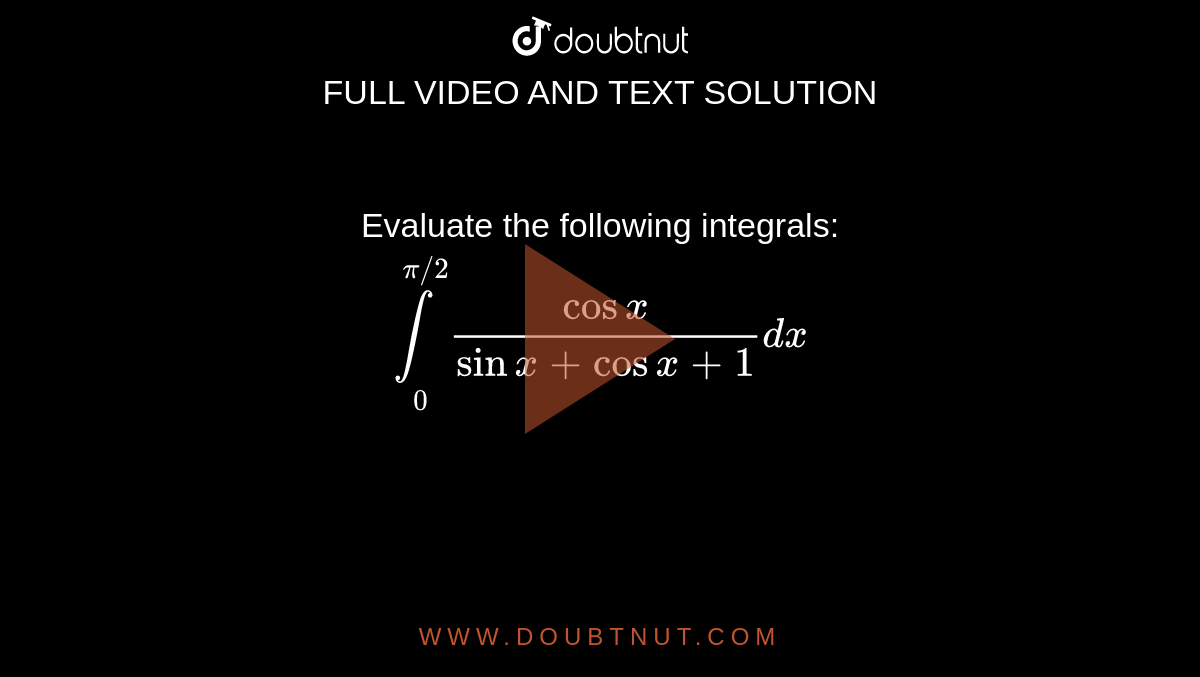 Evaluate the following integrals: <br> `underset(0)overset(pi//2)int(cosx)/(sinx+cosx+1)dx`