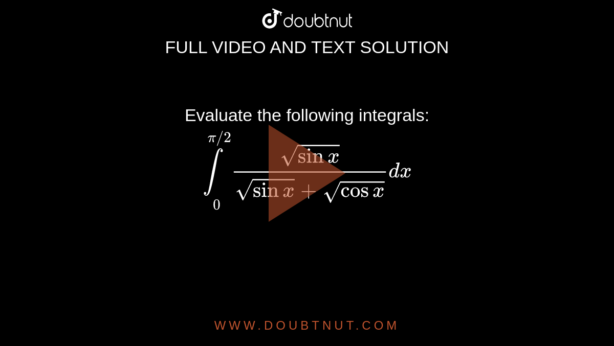 Evaluate the following integrals: <br> `underset(0)overset(pi//2)int(sqrt(sinx))/(sqrt(sinx)+sqrt(cosx))dx`