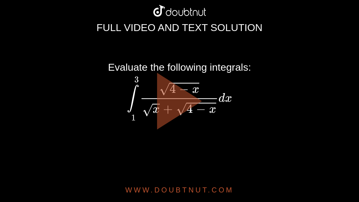 Evaluate the following integrals: <br> `underset(1)overset(3)int(sqrt(4-x))/(sqrt(x)+sqrt(4-x))dx`
