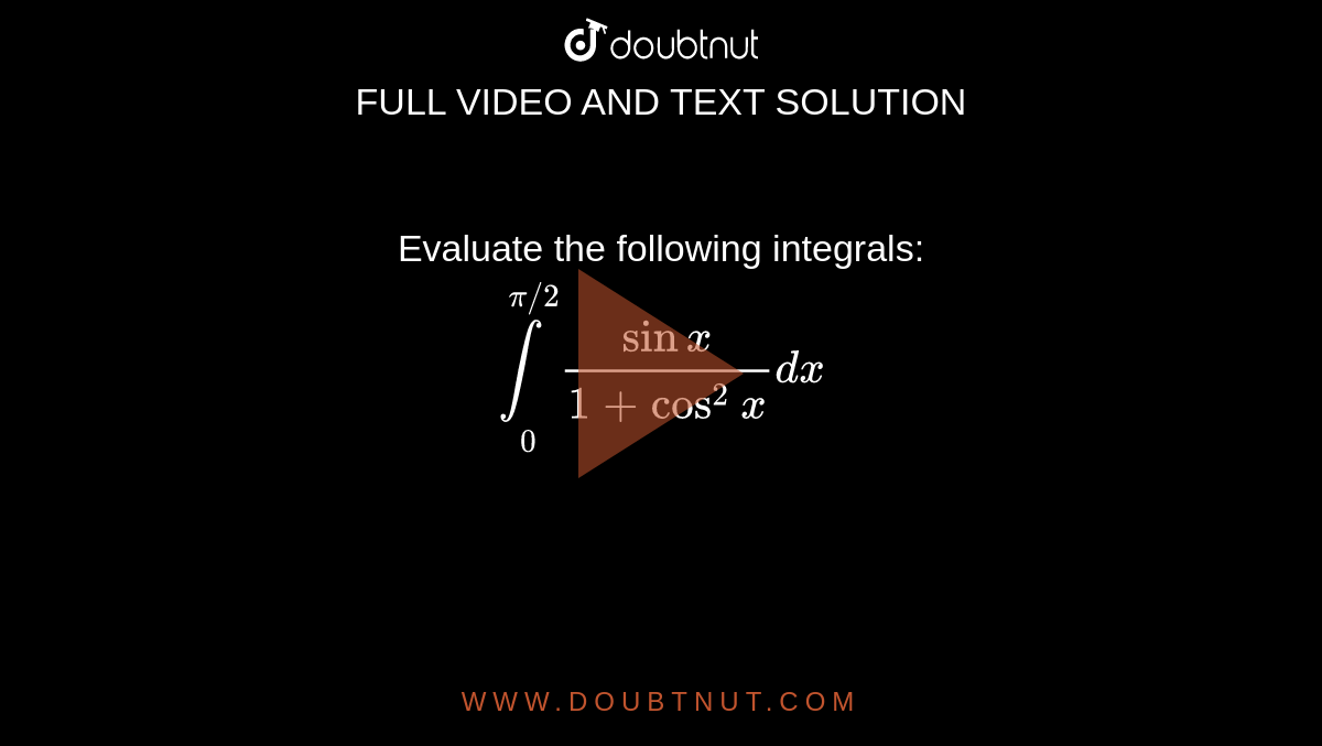 Evaluate the following integrals: <br> `underset(0)overset(pi//2)int(sinx)/(1+cos^2x)dx`