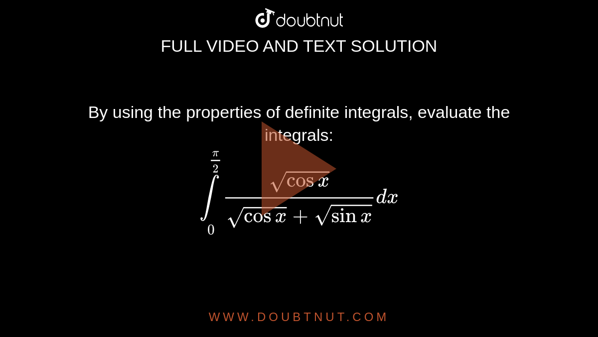 By using the properties of definite integrals, evaluate the integrals: <br> `underset(0)overset(pi/2)int(sqrt(cosx))/(sqrt(cosx)+sqrt(sinx))dx`