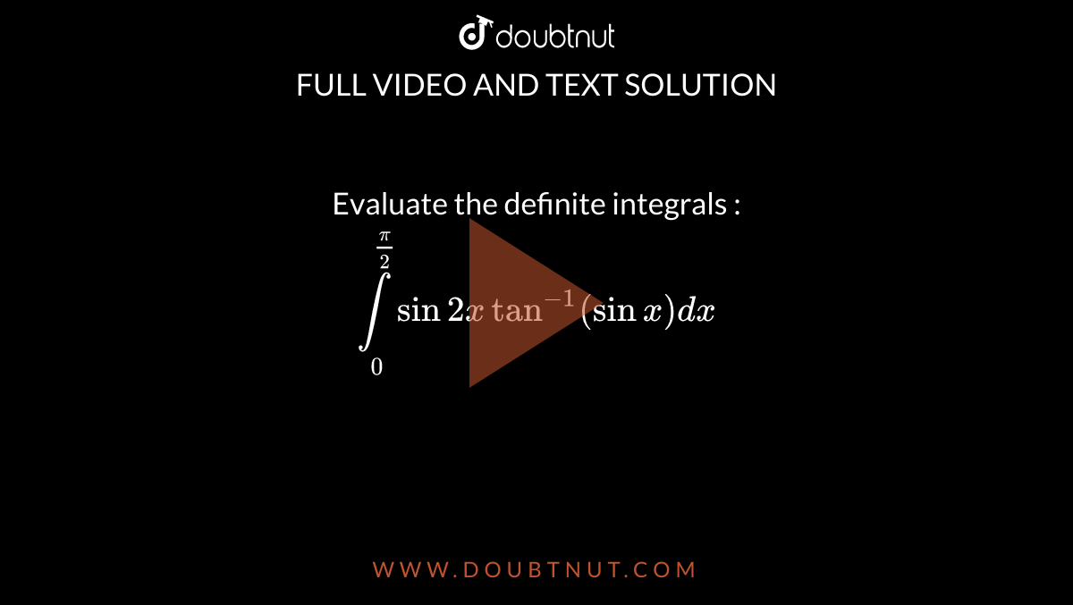 Evaluate the definite integrals : <br> `underset(0)overset(pi/2)int sin 2x tan^-1(sinx)dx`
