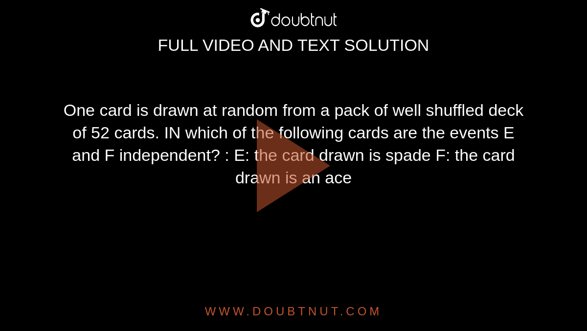 One card is drawn at random from a pack of well shuffled deck of 52 cards. IN which of the following cards are the events E and F independent? : E: the card drawn is spade F: the card drawn is an ace