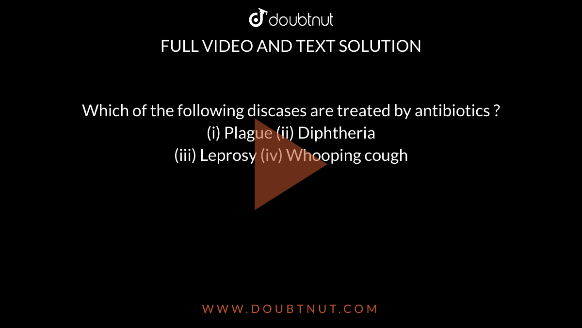 Which of the following discases are treated by antibiotics ? <br> (i) Plague (ii) Diphtheria <br> (iii) Leprosy (iv) Whooping cough 