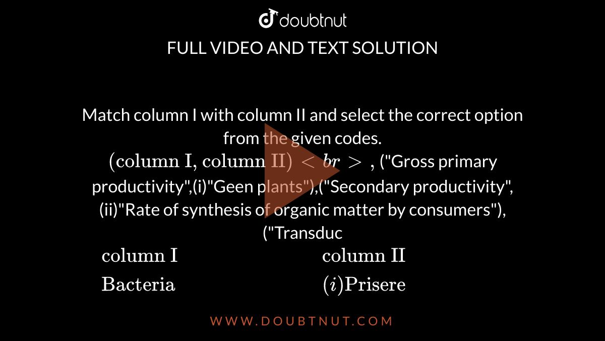Match column I with column II and select the correct option from the given codes. <br> `{:("column I","column II")<br>,`("Gross primary productivity",(i)"Geen plants"),("Secondary productivity",(ii)"Rate of synthesis of organic matter by consumers"),("Transduc`{:("column I","column II"),("Bacteria",(i)"Prisere"),("Green plants",(ii)"Transducers"),("Primary succession",(iii)"Lithosere"),("Succession on bare rock",(iv)"Micro-consumers"):}`