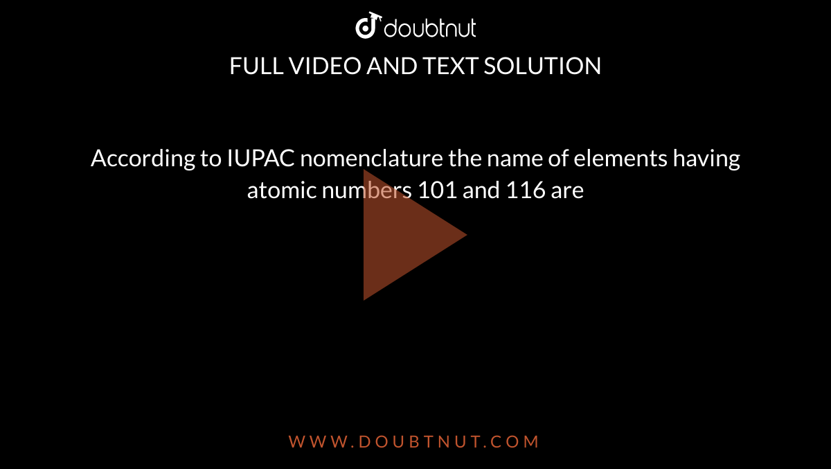 According to IUPAC nomenclature the name of elements having atomic numbers 101 and 116 are