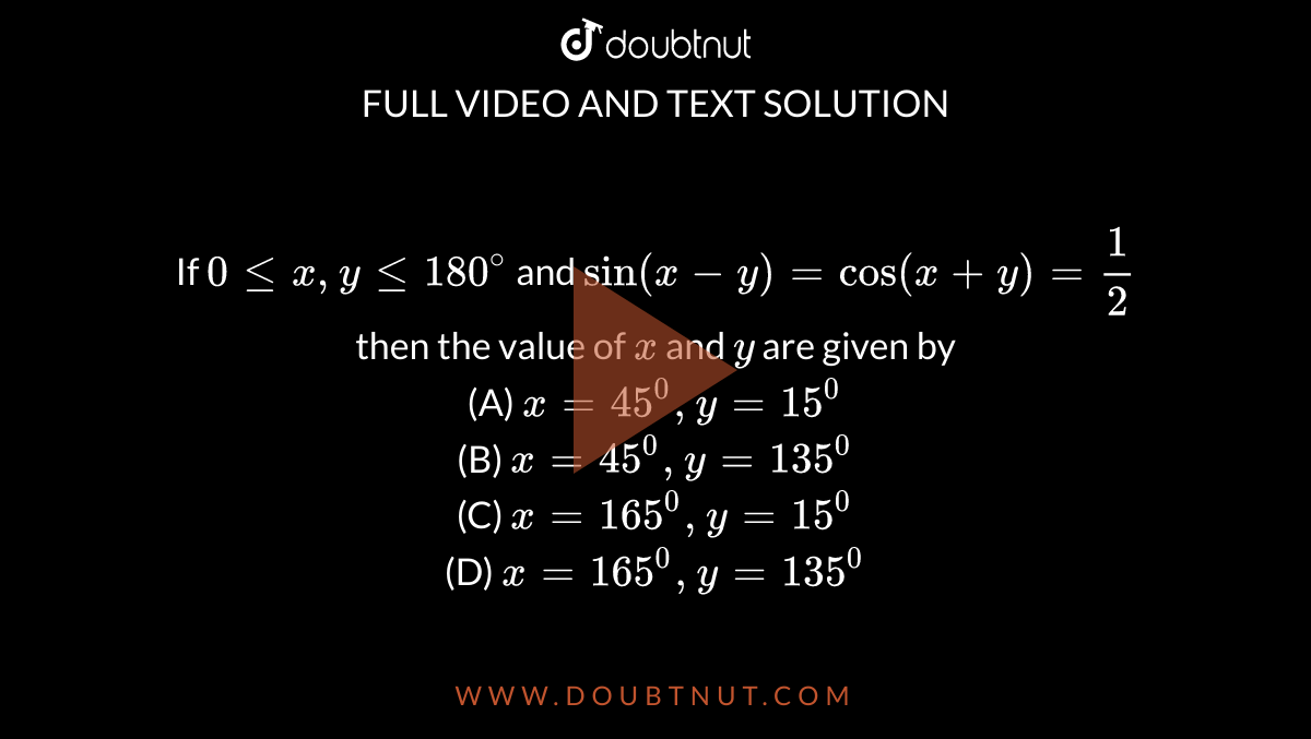 If `0<=x,y<=180^(@)` and `sin(x-y)=cos(x+y)=1/2` then the value of `x` and `y` are given by <br> (A) `x=45^(0), y=15^(0)` <br>(B) `x=45^(0), y=135^(0)` <br>(C) `x=165^(0), y=15^(0)` <br>(D) `x=165^(0), y=135^(0)`