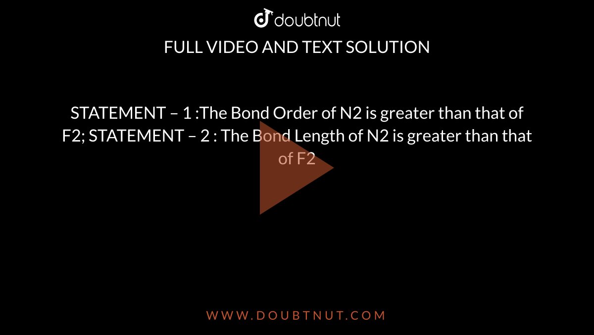 STATEMENT – 1 :The Bond Order  of N2 is greater than that of F2;
STATEMENT – 2 : The Bond Length  of N2 is greater than that of F2