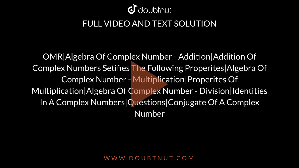 OMR|Algebra Of Complex Number - Addition|Addition Of Complex Numbers Setifies The Following Properites|Algebra Of Complex Number - Multiplication|Properites Of Multiplication|Algebra Of Complex Number - Division|Identities In A Complex Numbers|Questions|Conjugate Of A Complex Number