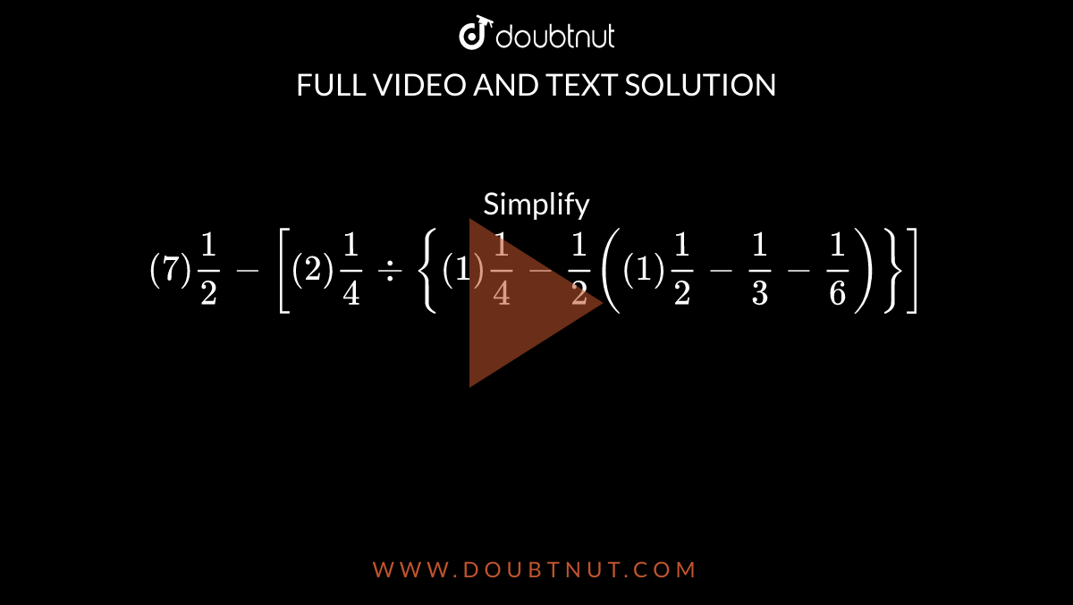 Simplify `(7)1/2-[(2)1/4div{(1)1/4-1/2((1)1/2-1/3-1/6)}]`