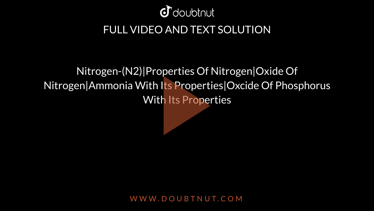 Nitrogen-(N2)|Properties Of Nitrogen|Oxide Of Nitrogen|Ammonia With Its Properties|Oxcide Of Phosphorus With Its Properties 