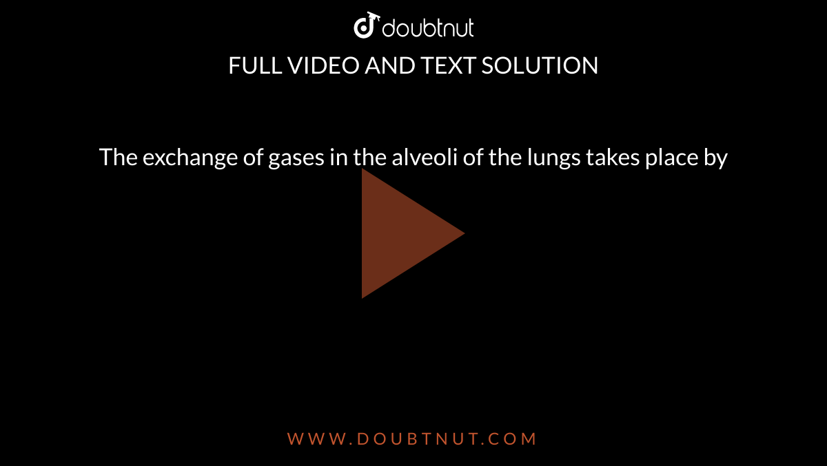 The exchange of gases in the alveoli of the lungs takes place by