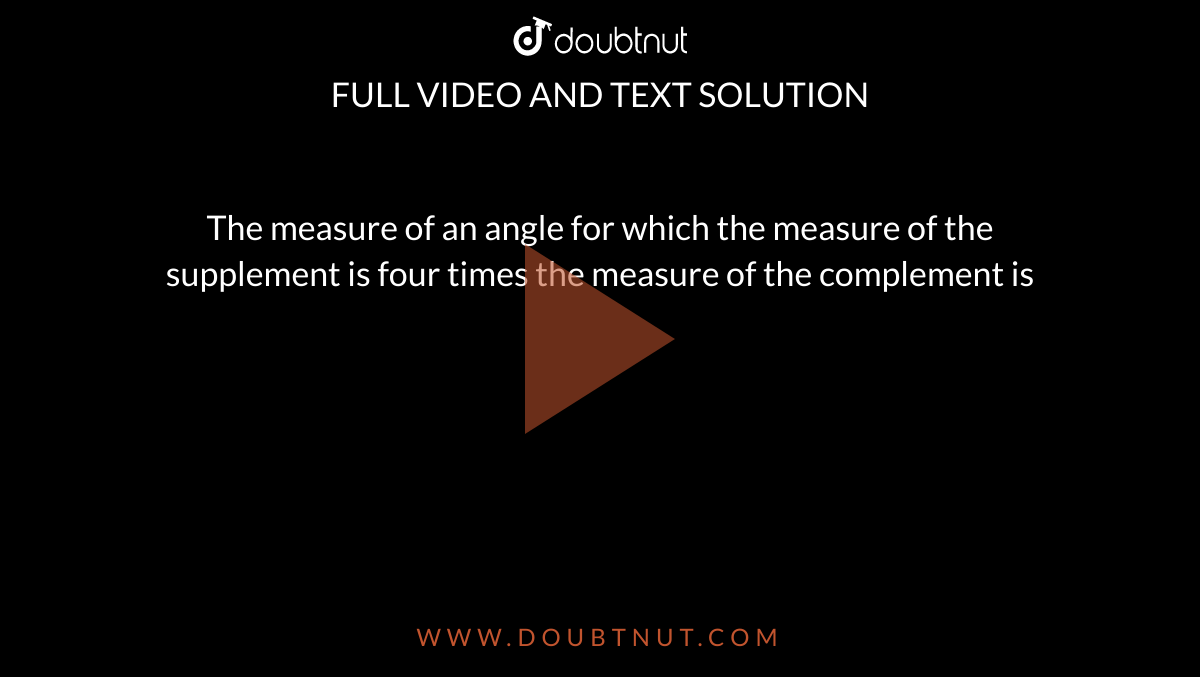 The measure of an angle for which the measure of the supplement is four times the measure of the complement is 