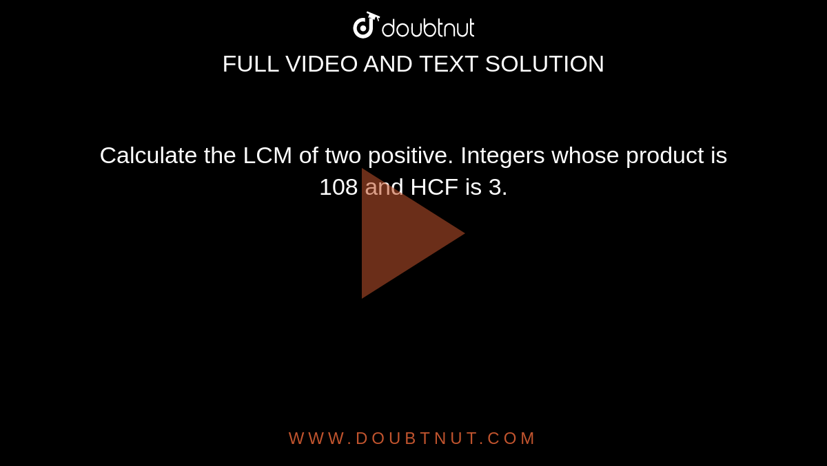 Calculate the LCM of two positive. Integers whose product is 108 and HCF is 3.