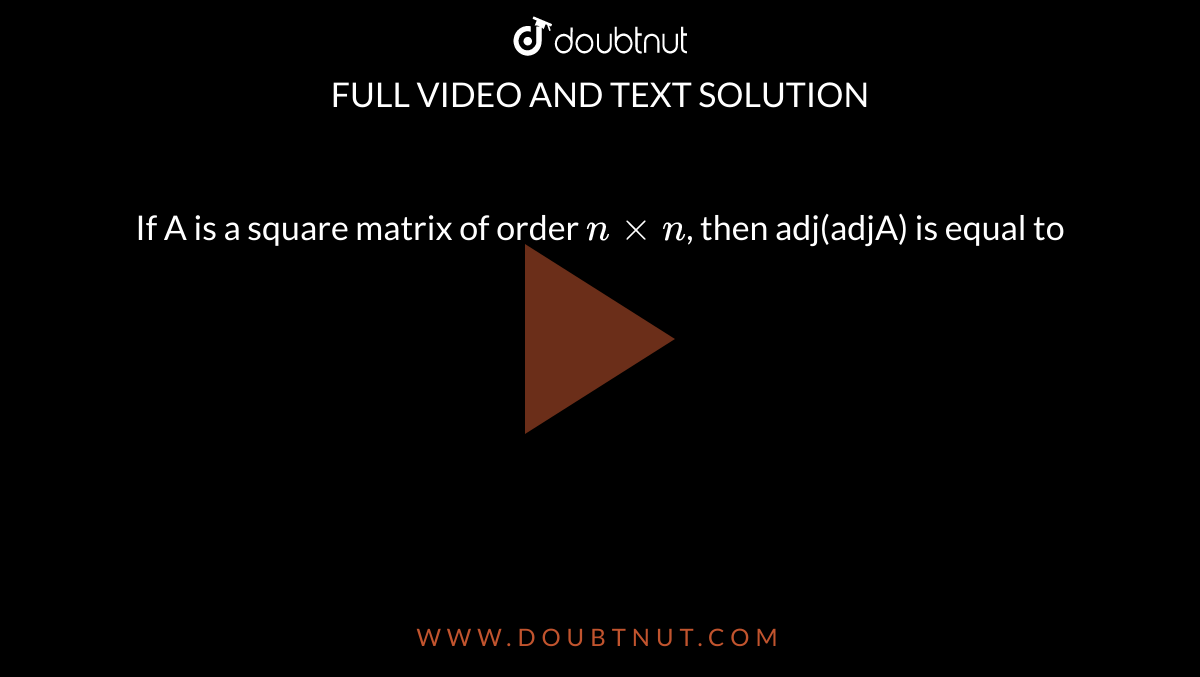 If A is a square matrix of order `nxxn`, then adj(adjA) is equal to 