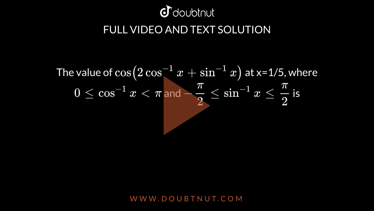 The value of `cos(2cos^(-1)x+sin^(-1)x)` at x=1/5, where `0 le cos^(-1)x lt pi` and `-pi/2 le sin^(-1)x le pi/2` is