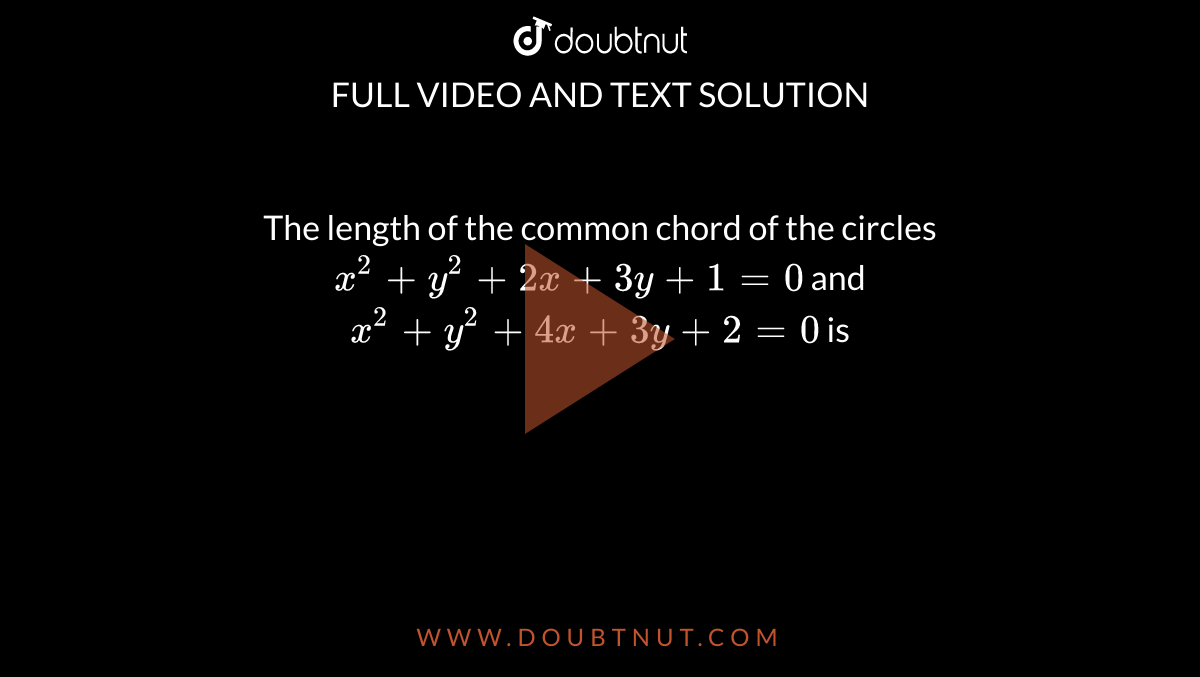 The length of the common chord of the circles `x^2+y^2+2x+3y+1=0` and `x^2+y^2+4x+3y+2=0` is
