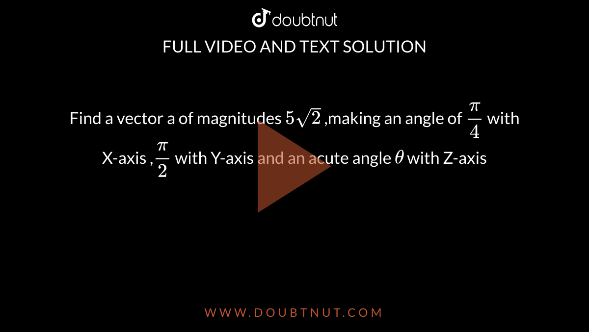 Find a vector a of magnitudes `5sqrt2` ,making an angle of `pi/4` with X-axis ,`pi/2` with Y-axis and an acute angle `theta` with Z-axis