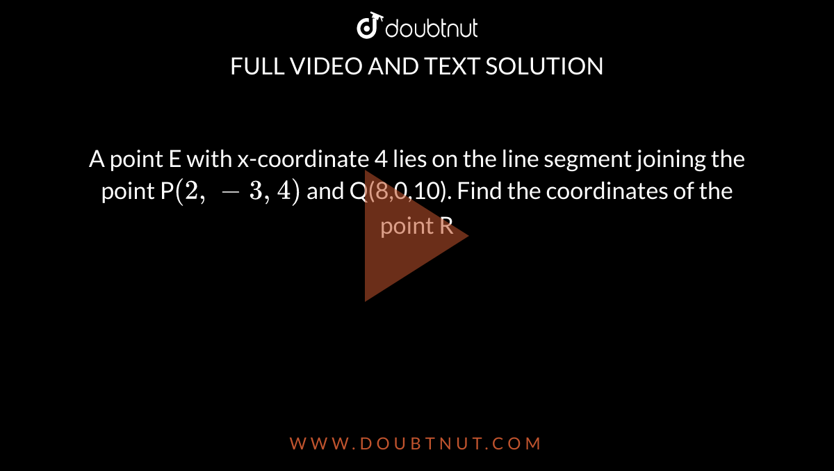 A point E with x-coordinate 4 lies on the line segment joining the point P`(2,-3,4)` and Q(8,0,10). Find the coordinates of the point R