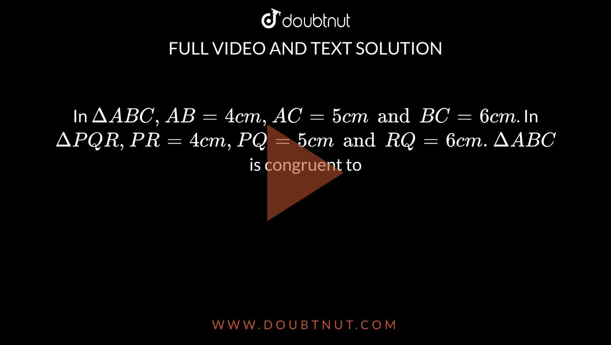 In `Delta ABC, AB= 4cm, AC = 5 cm and BC = 6 cm`. In `Delta PQR, PR = 4 cm, PQ = 5 cm and RQ = 6 cm. Delta ABC` is congruent to 