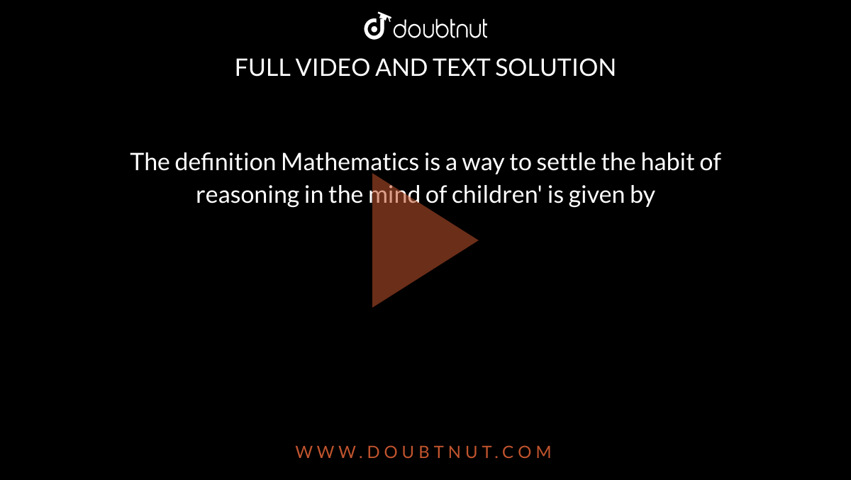 The definition Mathematics is a way to settle the habit of reasoning in the mind of children' is given by 