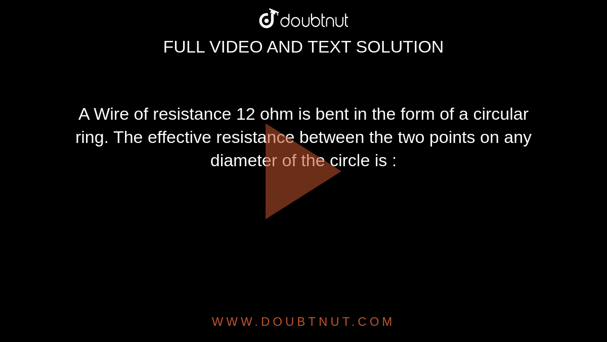 A Wire of resistance 12 ohm is bent in the form of a circular ring. The effective resistance between the two points on any diameter of the circle is : 