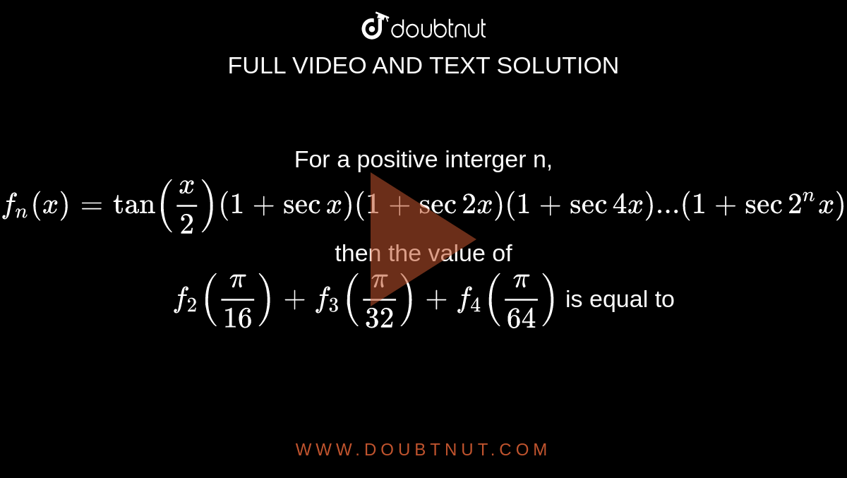 For a positive interger n, <br> `f _(n) (x) = tan ((x)/(2)) (1 + sec x ) (1 + sec 2x) (1 + sec 4x) ...(1 + sec 2 ^(n) x)` then the value of <br> `f _(2) ((pi)/(16)) + f _(3) ((pi)/(32)) + f _(4) ((pi)/(64))` is equal to 