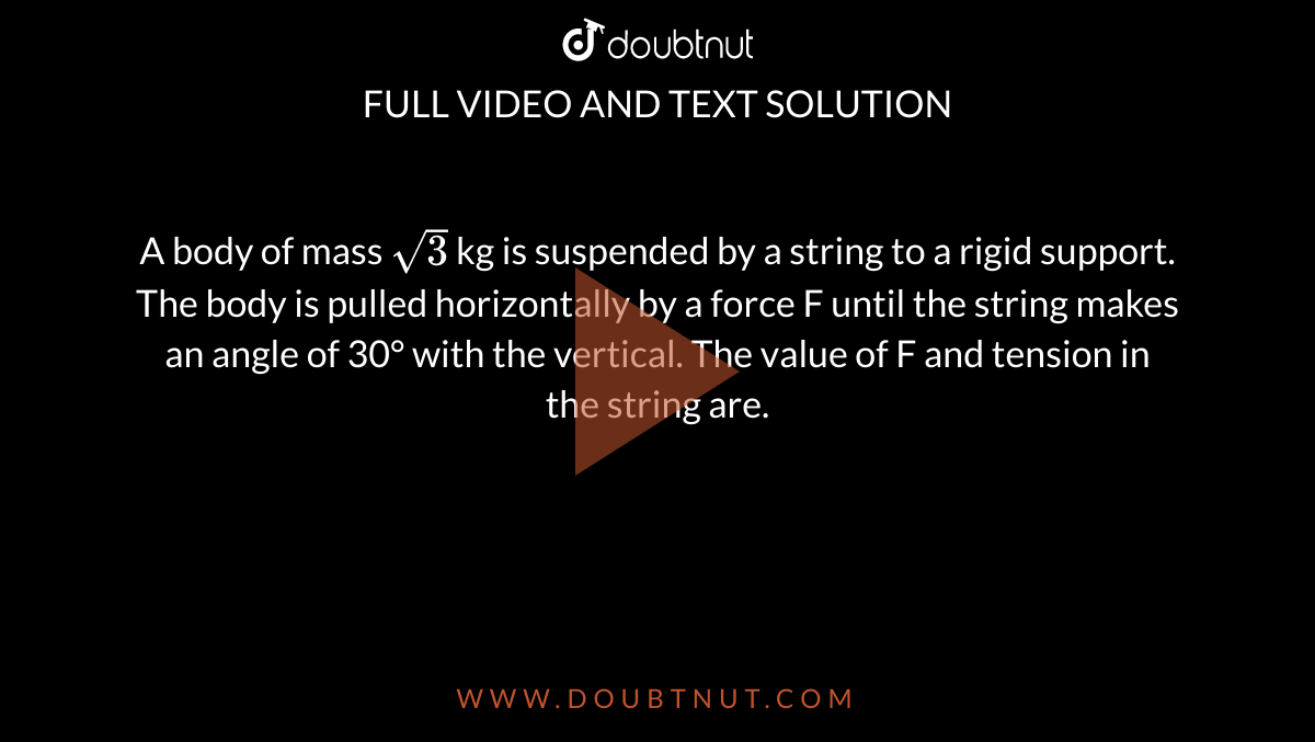 A body of mass `sqrt(3)`  kg is suspended by a string to a rigid support. The body is pulled horizontally by a force F until the string makes an angle of 30° with the vertical. The value of F and tension in the string are.
