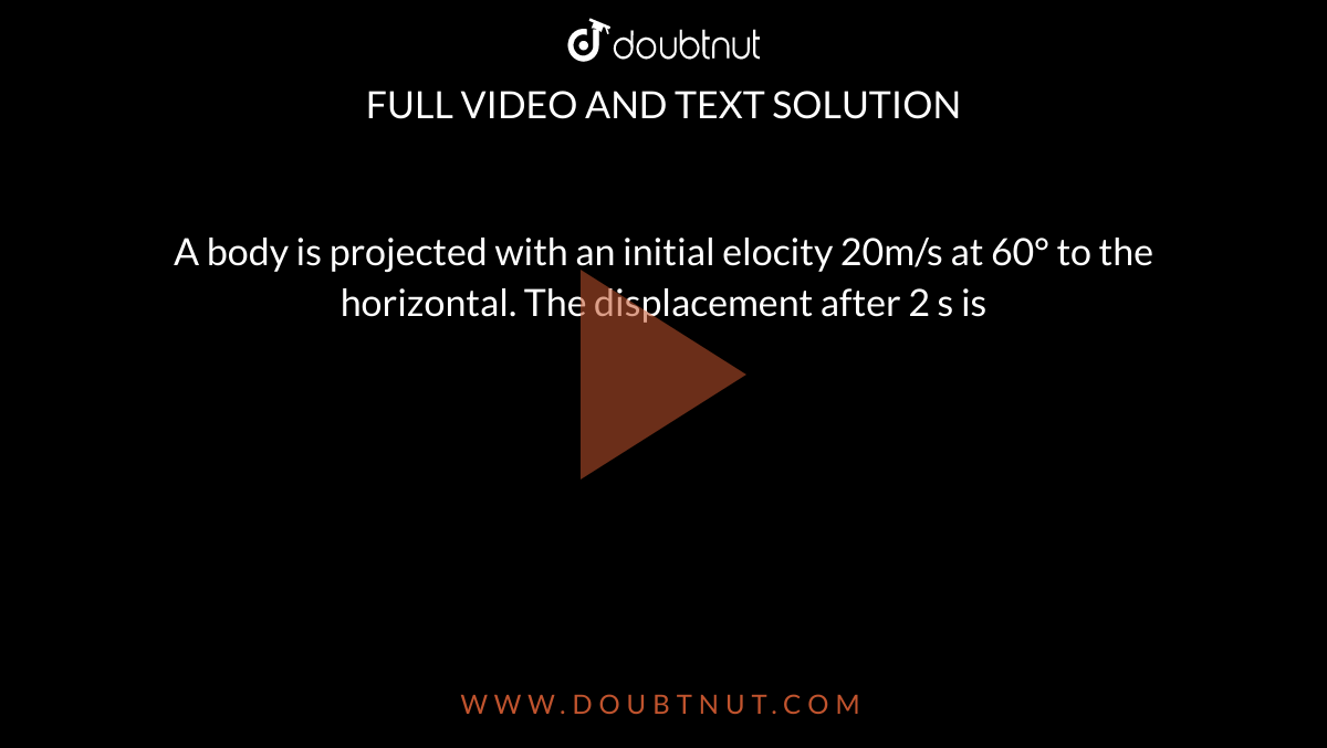  A body is projected with an initial elocity 20m/s at 60° to the horizontal. The displacement after 2 s is