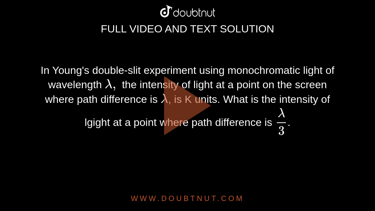 In Young's double-slit experiment using monochromatic light of wavelength `lambda,` the intensity of light at a point on the screen where path difference is `lambda`, is K units. What is the intensity of lgight at a point where path difference is `lambda/3`.