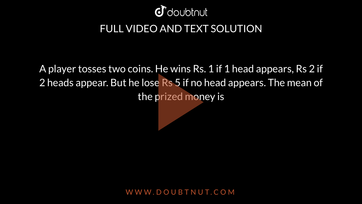 A Player Tosses Two Coins He Wins Rs 1 If 1 Head Appears Rs 2 If 2 Heads Appear But He Lose Rs 5 If No Head Appears The Mean Of The Prized Money Is