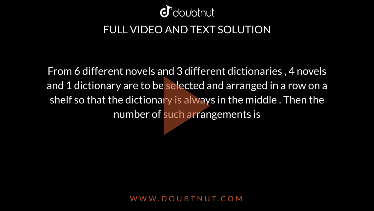 From  6 different  novels  and 3  different dictionaries , 4 novels  and 1 dictionary  are to  be  selected and arranged  in a row  on a  shelf  so that  the dictionary  is always  in the  middle  . Then  the number  of such arrangements  is 