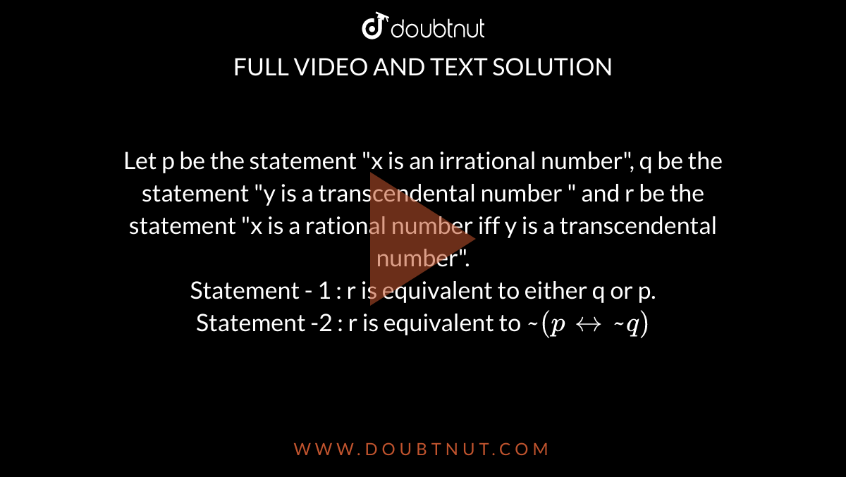 Let p be the statement "x is an irrational number", q be the statement "y is a transcendental number " and r be the statement "x is a rational number iff y is a transcendental number". <br> Statement - 1 : r is equivalent to either q or p. <br> Statement -2 : r is equivalent to `~(p harr ~q)`