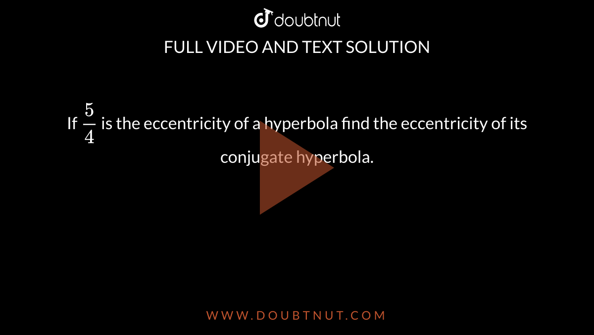 If `5/4` is the eccentricity of a hyperbola find the eccentricity of its conjugate hyperbola.