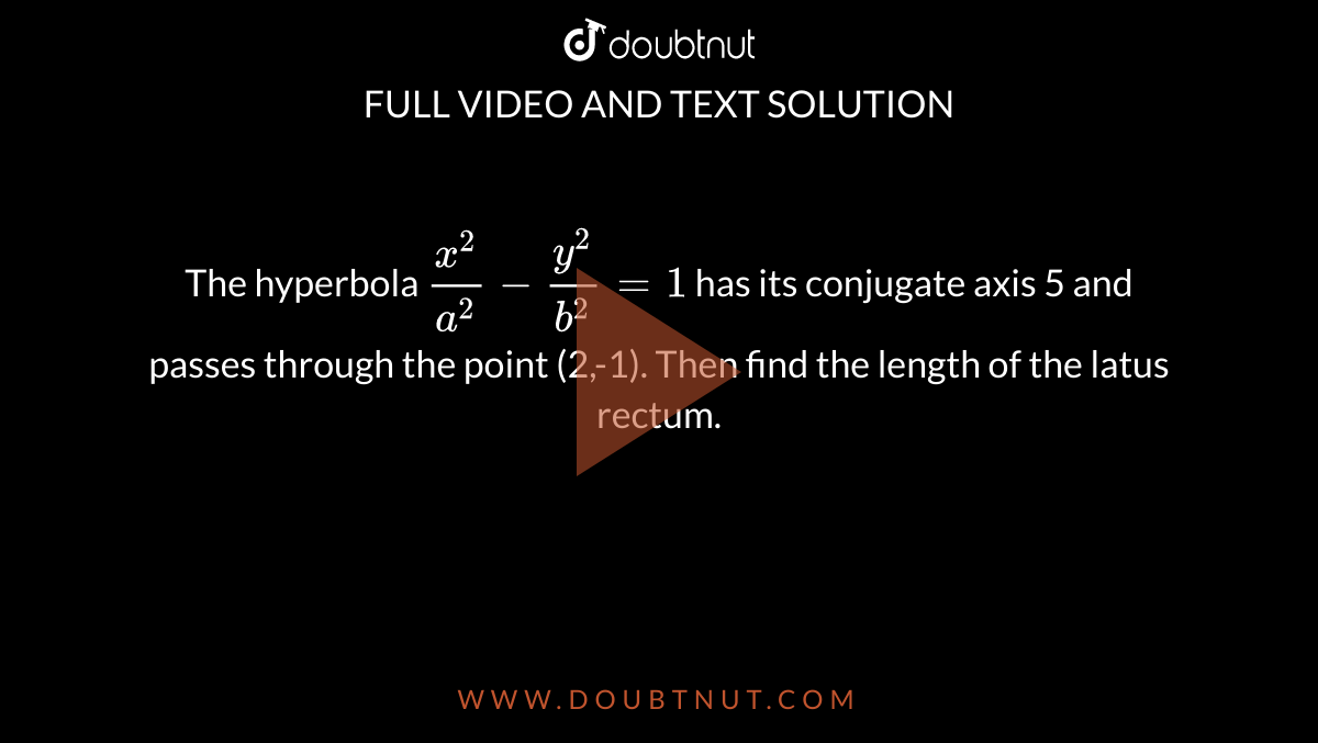 The Hyperbola X 2 A 2 Y 2 B 2 1 Has Its Conjugate Axis 5 And Passes Through The Point 2 1 Then Find The Length Of The Latus Rectum