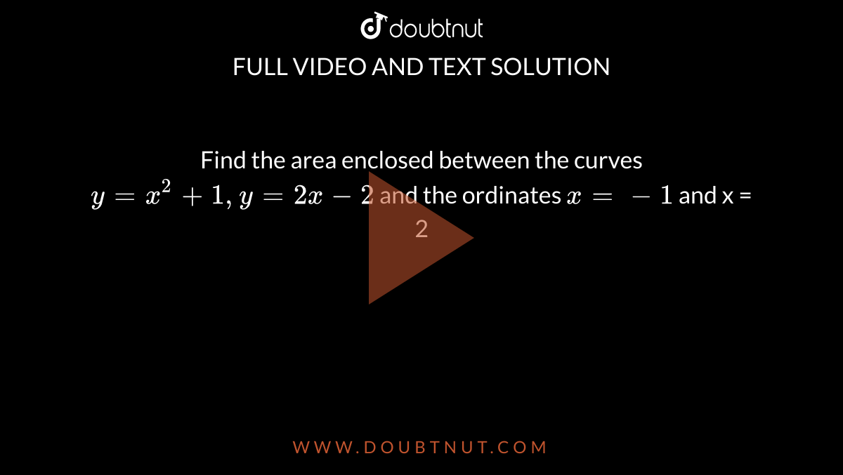 Find The Area Enclosed Between The Curves Y X 2 1 Y 2x 2 And The Ordinates X 1 And X 2