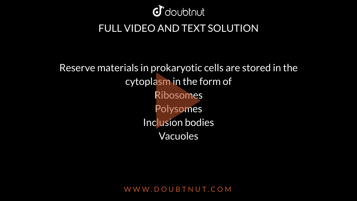 Reserve materials in prokaryotic cells are stored in the cytoplasm in the form of<br> Ribosomes<br> Polysomes<br> Inclusion bodies<br>Vacuoles