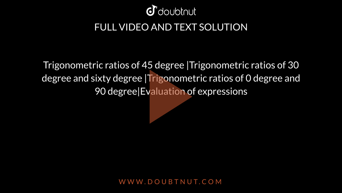 Trigonometric ratios of 45 degree |Trigonometric ratios of 30 degree and sixty degree |Trigonometric ratios of 0 degree and 90 degree|Evaluation of expressions