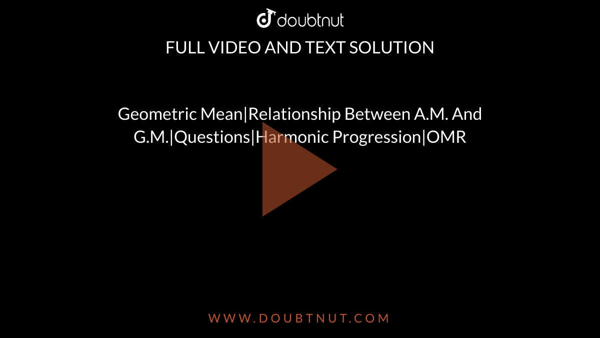 Geometric Mean|Relationship Between A.M. And G.M.|Questions|Harmonic Progression|OMR