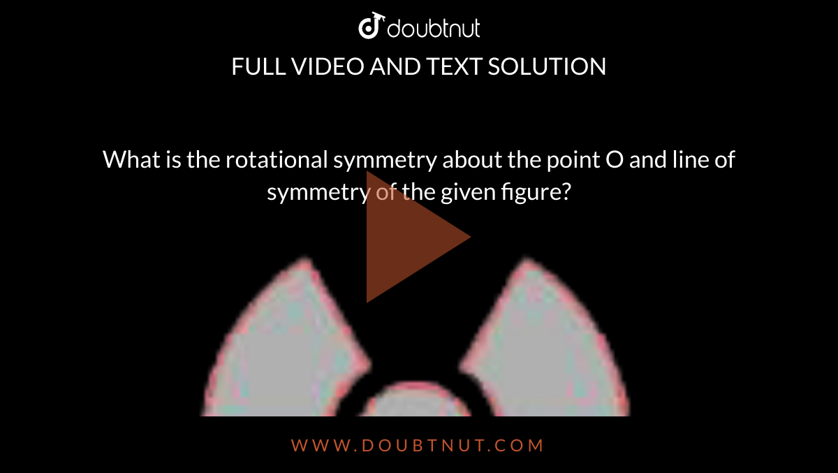 What is the rotational symmetry about the point O and line of symmetry of the given figure? <br> <img src="https://doubtnut-static.s.llnwi.net/static/physics_images/EXM_CTET_DECEMBER_2021_E02_011_Q01.png" width="80%">