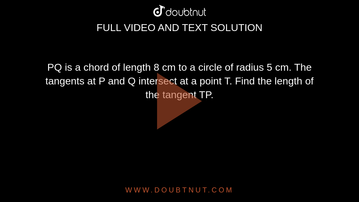 PQ is a chord of length 8 cm to a circle of radius 5 cm. The tangents at P and Q intersect at a point T. Find the length of the tangent TP.