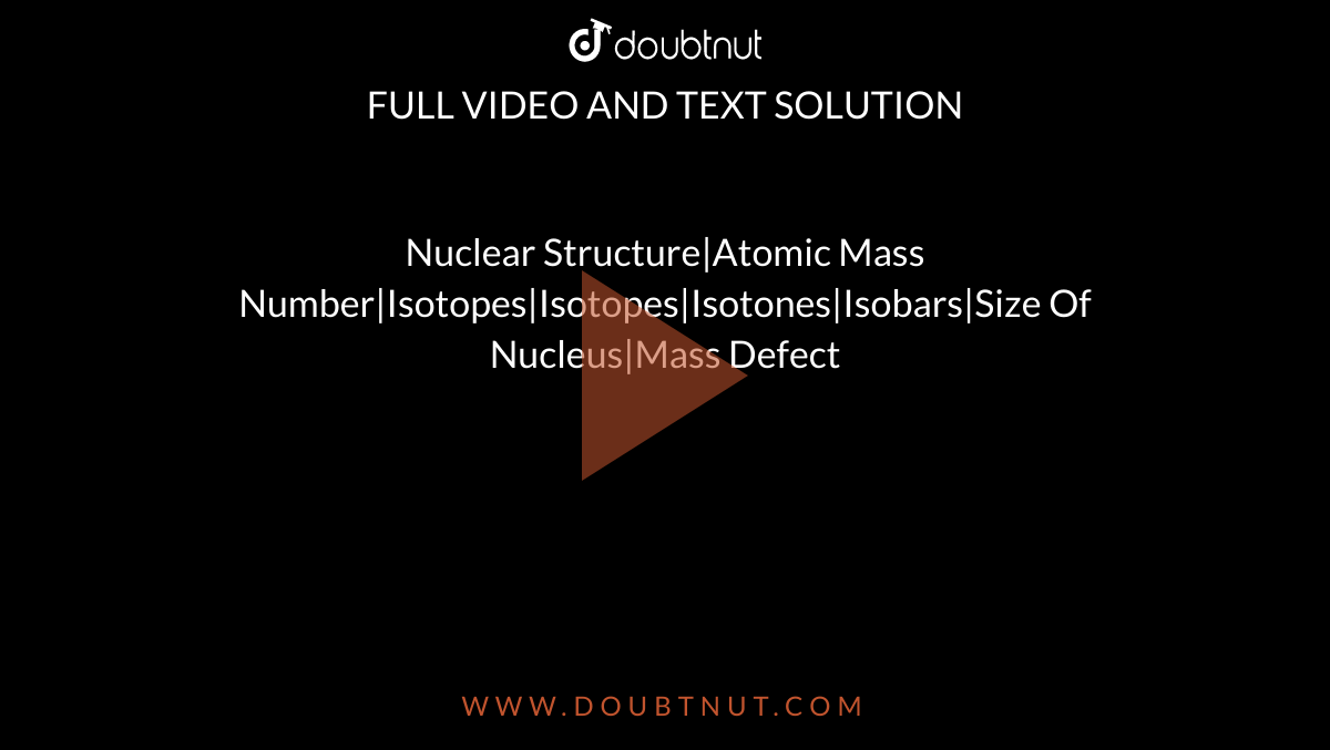 Nuclear Structure|Atomic Mass Number|Isotopes|Isotopes|Isotones|Isobars|Size Of Nucleus|Mass Defect